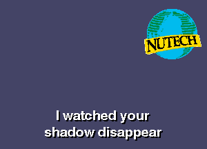 lwatched your
shadow disappear