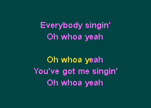 Everybody singin'
0h whoa yeah

0h whoa yeah
You've got me singin'
0h whoa yeah