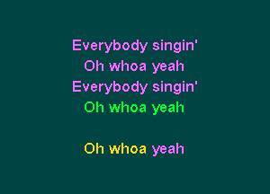 Everybody singin'
0h whoa yeah
Everybody singin'

0h whoa yeah

0h whoa yeah
