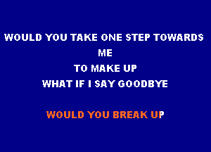 WOULD YOU TAKE ONE STEP TOWARDS
ME
TO MAKE UP
WHAT IF I SAY GOODBYE

WOULD YOU BREAK UP