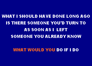 WHAT I SHOULD HAVE DONE LONG AGO
IS THERE SOMEONE YOU'D TURN TD
AS SOON AS I LEFT
SOMEONE YOU ALREADY KNOW

WHAT WOULD YOU DO IF I DO