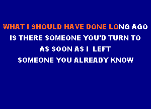 WHAT I SHOULD HAVE DONE LONG AGO
IS THERE SOMEONE YOU'D TURN TD
AS SOON AS I LEFT
SOMEONE YOU ALREADY KNOW