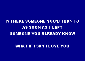 IS THERE SOMEONE YOU'D TURN TD
AS SOON AS I LEFT
SOMEONE YOU ALREADY KNOW

WHAT IF I SAYI LOVE YOU