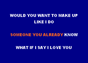 WOULD YOU WANT TO MAKE UP
LIKE I DO

SOMEONE YOU ALREADY KNOW

WHAT IF I SAY! LOVE YOU