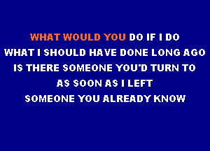 WHAT WOULD YOU DO IF I DO
WHAT I SHOULD HAVE DONE LONG AGO
IS THERE SOMEONE YOU'D TURN TD
AS SOON AS I LEFT
SOMEONE YOU ALREADY KNOW