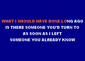 WHAT I SHOULD HAVE DONE LONG AGO
IS THERE SOMEONE YOU'D TURN TD
AS SOON AS I LEFT
SOMEONE YOU ALREADY KNOW