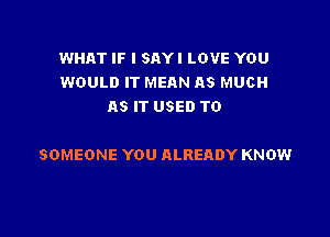 WHAT IF I SAYI LOVE YOU
WOULD IT MEAN AS MUCH
AS IT USED TO

SOMEONE YOU ALREADY KNOW