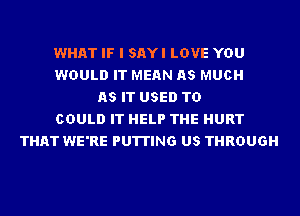 WHAT IF I SAYI LOVE YOU
WOULD IT MEAN AS MUCH
AS IT USED TO
COULD IT HELP THE HURT
THAT WE'RE PUTTING US THROUGH