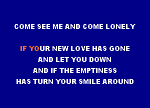 COME SEE ME AND COME LONELY

IF YOUR NEW LOVE HAS GONE
AND LET YOU DOWN
AND IF THE EMPTINESS
HAS TURN YOUR SMILE AROUND