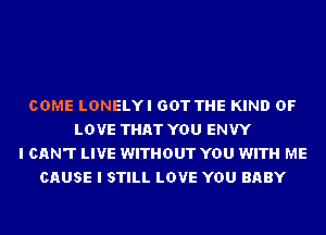 COME LDNELYI GOT THE KIND OF
LOVE THAT YOU ENVY
I CAN'T LIVE WITHOUT YOU WITH ME
CAUSE I STILL LOVE YOU BABY