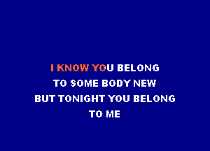 I KNOW YOU BELONG

TO SOME BODY NEW
BUT TONIGHT YOU BELONG
TO ME
