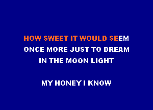 HOW SWEET IT WOULD SEEM
ONCE MORE JUST TO DREAM

IN THE MOON LIGHT

MY HONEY! KNOW