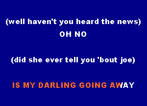 (well haven't you heard the news)
OH NO

(did she ever tell you 'bout joe)

IS MY DARLING GOING AWAY