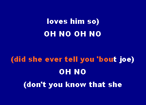 loves him 50)
OH NO OH NO

(did she ever tell you 'bout joe)
OH NO
(don't you know that she