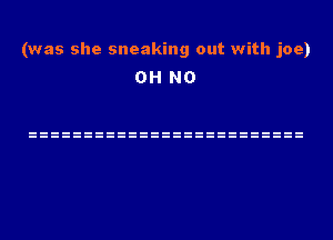 (was she sneaking out with joe)
OH NO