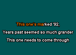 This one's marked '92,

Years past seemed so much grander

This one needs to come through