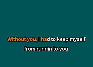 Withoutyou, I had to keep myself

from runnin to you