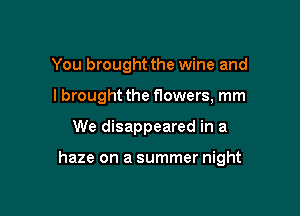 You brought the wine and

I brought the flowers, mm
We disappeared in a

haze on a summer night