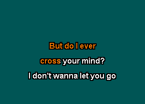 But do I ever

cross your mind?

I don't wanna let you go