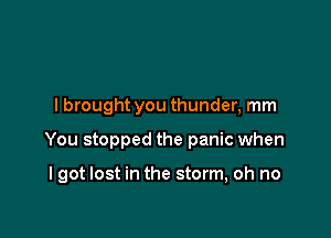 lbrought you thunder, mm

You stopped the panic when

lgot lost in the storm, oh no