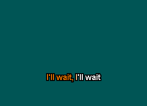 I'll wait, I'll wait