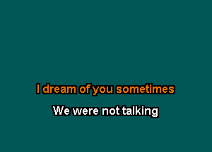 I dream ofyou sometimes

We were not talking