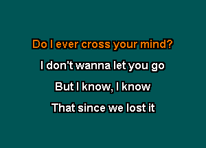 Do I ever cross your mind?

I don't wanna let you go
Butl know, I know

That since we lost it