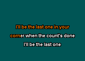I'll be the last one in your

corner when the count's done

I'll be the last one