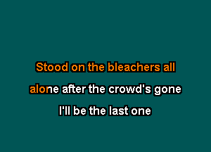 Stood on the bleachers all

alone after the crowd's gone

I'll be the last one
