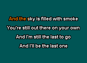 And the sky is filled with smoke

You're still out there on your own

And I'm still the last to go
And I'll be the last one