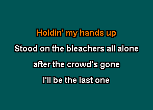 Holdin' my hands up

Stood on the bleachers all alone

after the crowd's gone

I'll be the last one