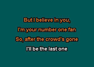 But I believe in you,

I'm your number one fan

80, after the crowd's gone

I'll be the last one
