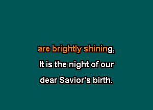 are brightly shining,

It is the night of our

dear Savior's birth.