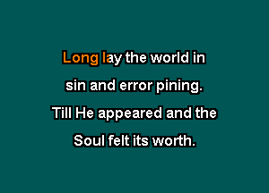 Long lay the world in

sin and error pining.

Till He appeared and the
Soul felt its worth.