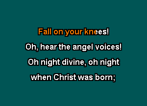 Fall on your knees!

0h, hear the angel voices!

0h night divine, oh night

when Christ was borng