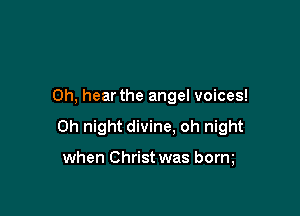 0h, hear the angel voices!

0h night divine. oh night

when Christ was borm