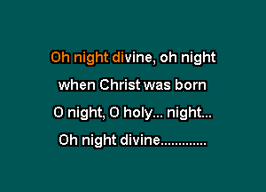 0h night divine, oh night

when Christ was born

0 night, 0 holy... night...
Oh night divine .............