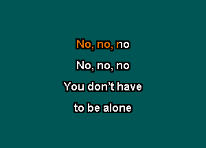 No, no, no

No, no, no

You don!t have

to be alone
