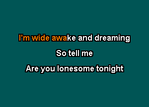 I'm wide awake and dreaming

So tell me

Are you lonesome tonight