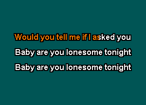 Would you tell me ifl asked you

Baby are you lonesome tonight

Baby are you lonesome tonight