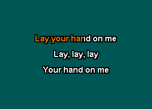 Lay your hand on me

Lay, lay, lay

Your hand on me