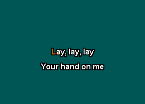 Lay, lay, lay

Your hand on me