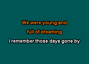 We were young and

full of dreaming

lrememberthose days gone by