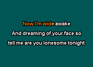 Now I'm wide awake

And dreaming ofyour face so

tell me are you lonesome tonight