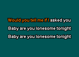 Would you tell me ifl asked you

Baby are you lonesome tonight

Baby are you lonesome tonight