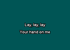 Lay, lay, lay

Your hand on me