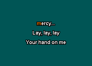 mercy...

Lay, lay, lay

Your hand on me