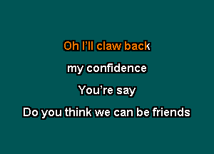 0h HI claw back

my confidence

You're say

Do you think we can be friends