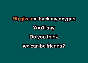 Oh give me back my oxygen

You'll say
Do you think

we can be friends?