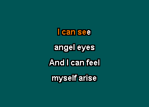 I can see

angel eyes

And I can feel

myself arise